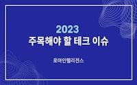 2023년에 주목해야 할 글로벌 테크 이슈 - 로아