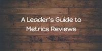 A Leader's Guide to Metrics Reviews