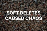 The Day Soft Deletes Caused Chaos